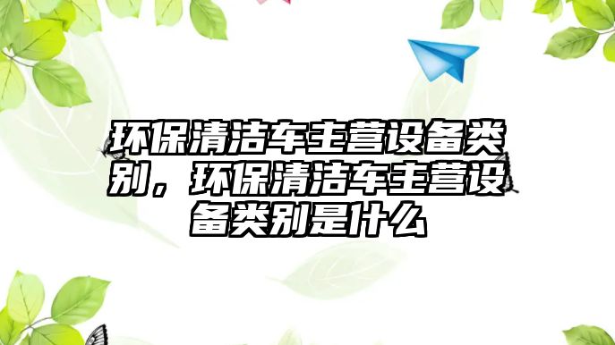 環(huán)保清潔車主營設備類別，環(huán)保清潔車主營設備類別是什么