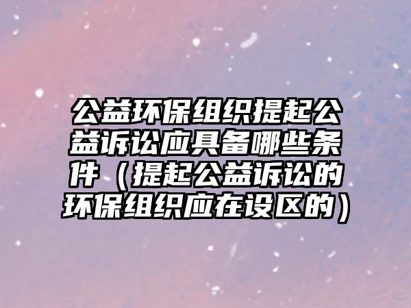 公益環(huán)保組織提起公益訴訟應具備哪些條件（提起公益訴訟的環(huán)保組織應在設區(qū)的）