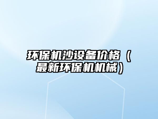 環(huán)保機沙設(shè)備價格（最新環(huán)保機機械）