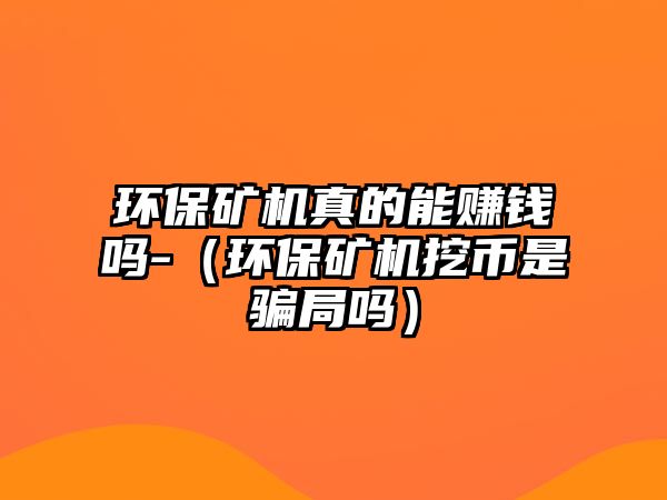 環(huán)保礦機真的能賺錢嗎-（環(huán)保礦機挖幣是騙局嗎）