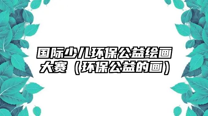 國(guó)際少兒環(huán)保公益繪畫(huà)大賽（環(huán)保公益的畫(huà)）