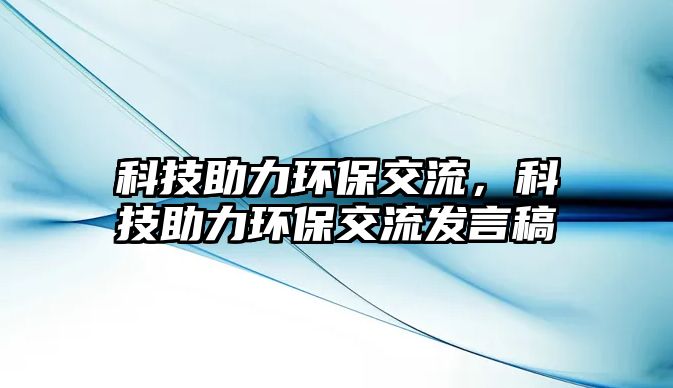 科技助力環(huán)保交流，科技助力環(huán)保交流發(fā)言稿