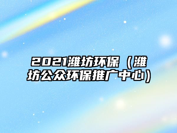 2021濰坊環(huán)保（濰坊公眾環(huán)保推廣中心）