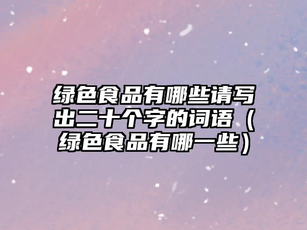 綠色食品有哪些請(qǐng)寫出二十個(gè)字的詞語（綠色食品有哪一些）