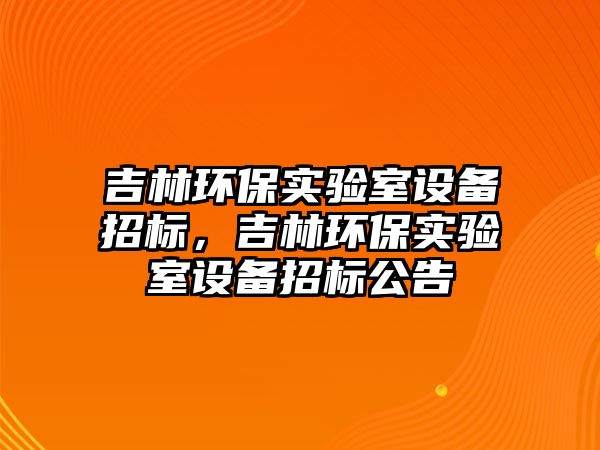 吉林環(huán)保實驗室設備招標，吉林環(huán)保實驗室設備招標公告