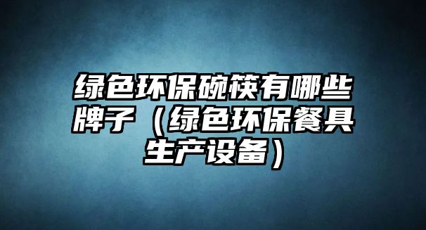 綠色環(huán)保碗筷有哪些牌子（綠色環(huán)保餐具生產(chǎn)設(shè)備）