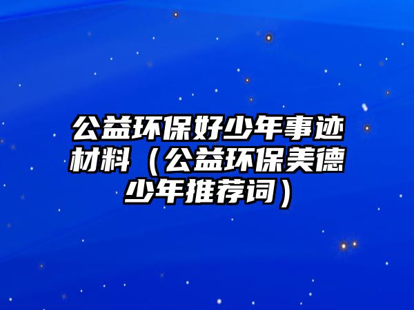 公益環(huán)保好少年事跡材料（公益環(huán)保美德少年推薦詞）