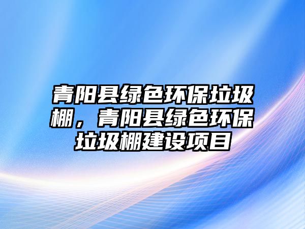 青陽縣綠色環(huán)保垃圾棚，青陽縣綠色環(huán)保垃圾棚建設項目