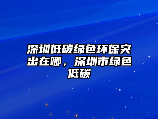 深圳低碳綠色環(huán)保突出在哪，深圳市綠色低碳