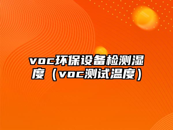 voc環(huán)保設(shè)備檢測濕度（voc測試溫度）