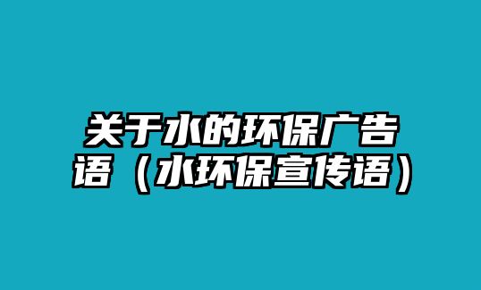 關于水的環(huán)保廣告語（水環(huán)保宣傳語）