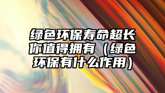 綠色環(huán)保壽命超長(zhǎng)你值得擁有（綠色環(huán)保有什么作用）