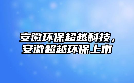 安徽環(huán)保超越科技，安徽超越環(huán)保上市