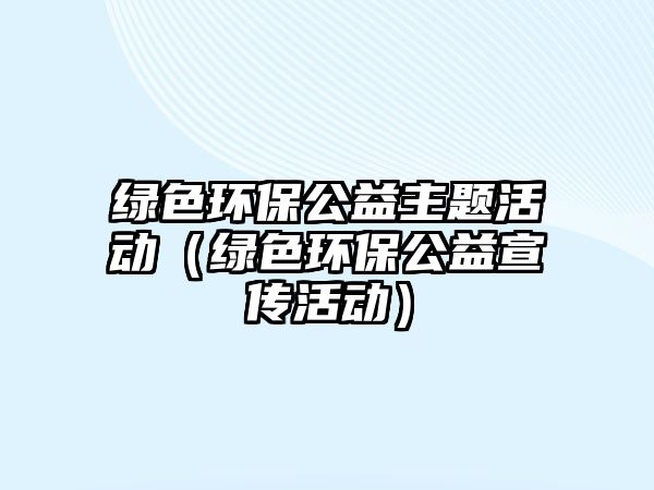 綠色環(huán)保公益主題活動（綠色環(huán)保公益宣傳活動）