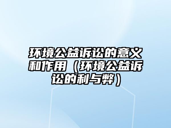 環(huán)境公益訴訟的意義和作用（環(huán)境公益訴訟的利與弊）