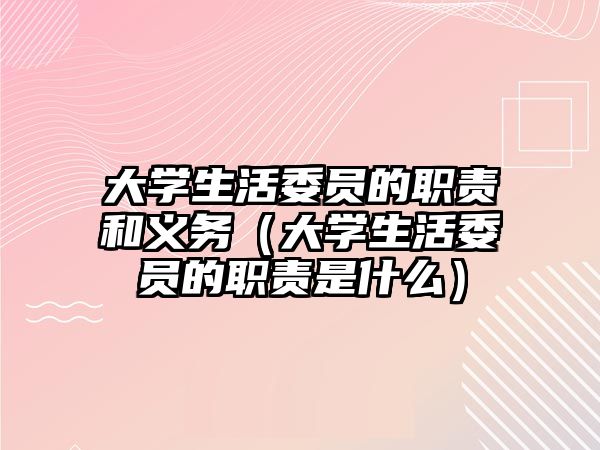 大學(xué)生活委員的職責(zé)和義務(wù)（大學(xué)生活委員的職責(zé)是什么）