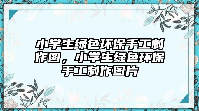 小學(xué)生綠色環(huán)保手工制作圖，小學(xué)生綠色環(huán)保手工制作圖片