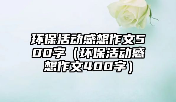 環(huán)?；顒?dòng)感想作文500字（環(huán)?；顒?dòng)感想作文400字）