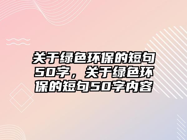 關(guān)于綠色環(huán)保的短句50字，關(guān)于綠色環(huán)保的短句50字內(nèi)容