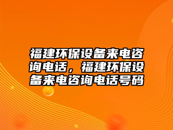 福建環(huán)保設備來電咨詢電話，福建環(huán)保設備來電咨詢電話號碼