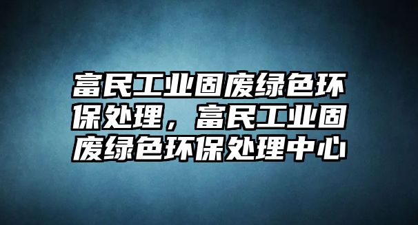 富民工業(yè)固廢綠色環(huán)保處理，富民工業(yè)固廢綠色環(huán)保處理中心