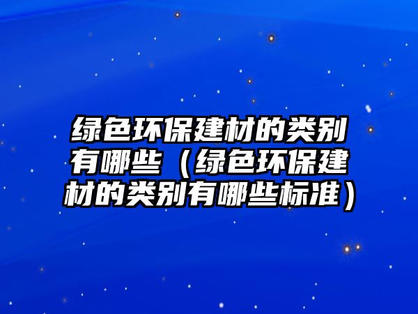 綠色環(huán)保建材的類別有哪些（綠色環(huán)保建材的類別有哪些標準）