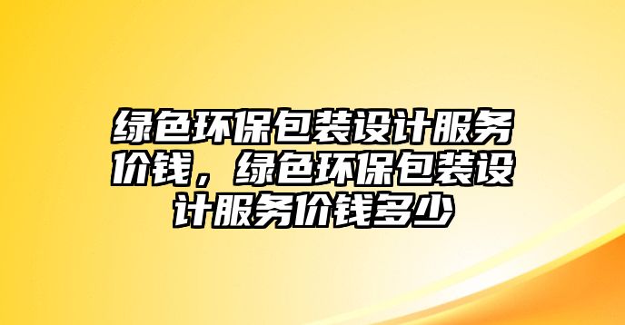 綠色環(huán)保包裝設(shè)計(jì)服務(wù)價(jià)錢(qián)，綠色環(huán)保包裝設(shè)計(jì)服務(wù)價(jià)錢(qián)多少