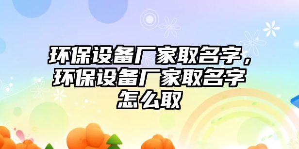 環(huán)保設備廠家取名字，環(huán)保設備廠家取名字怎么取