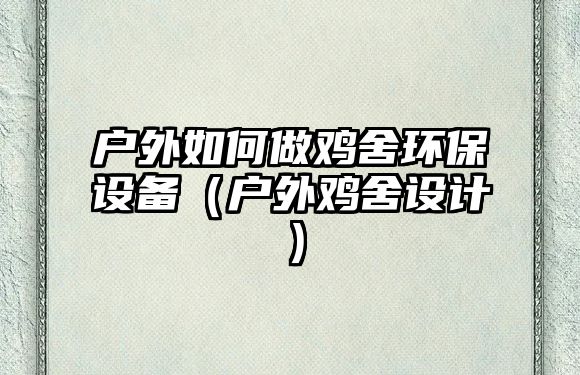 戶外如何做雞舍環(huán)保設(shè)備（戶外雞舍設(shè)計(jì)）