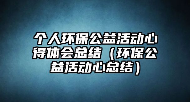 個人環(huán)保公益活動心得體會總結(jié)（環(huán)保公益活動心總結(jié)）