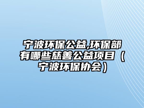 寧波環(huán)保公益,環(huán)保部有哪些慈善公益項(xiàng)目（寧波環(huán)保協(xié)會(huì)）