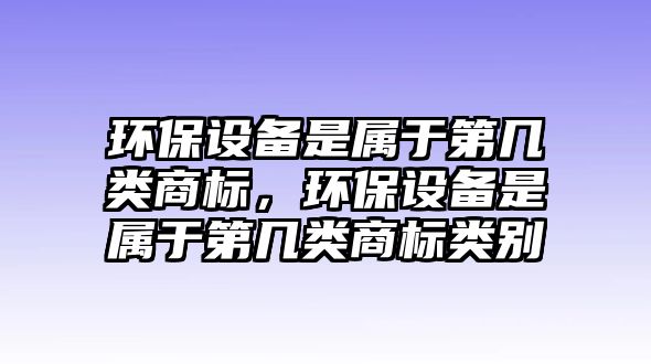 環(huán)保設(shè)備是屬于第幾類商標，環(huán)保設(shè)備是屬于第幾類商標類別