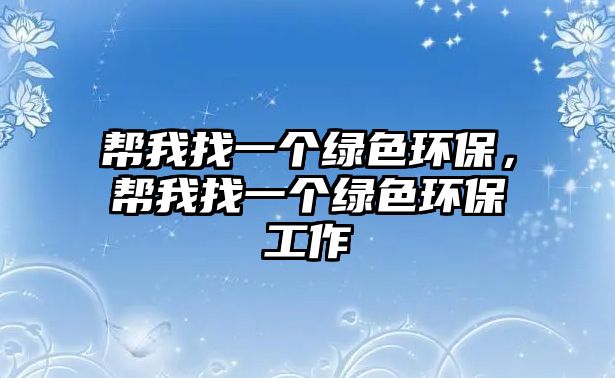 幫我找一個綠色環(huán)保，幫我找一個綠色環(huán)保工作