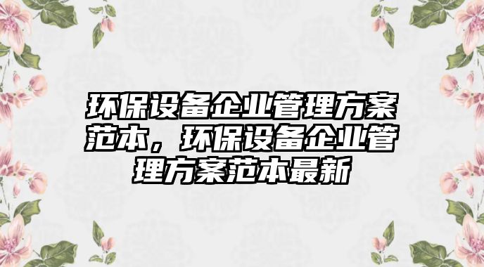 環(huán)保設(shè)備企業(yè)管理方案范本，環(huán)保設(shè)備企業(yè)管理方案范本最新