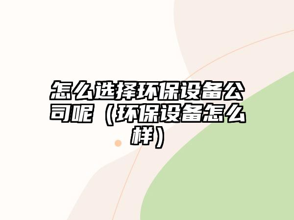 怎么選擇環(huán)保設(shè)備公司呢（環(huán)保設(shè)備怎么樣）