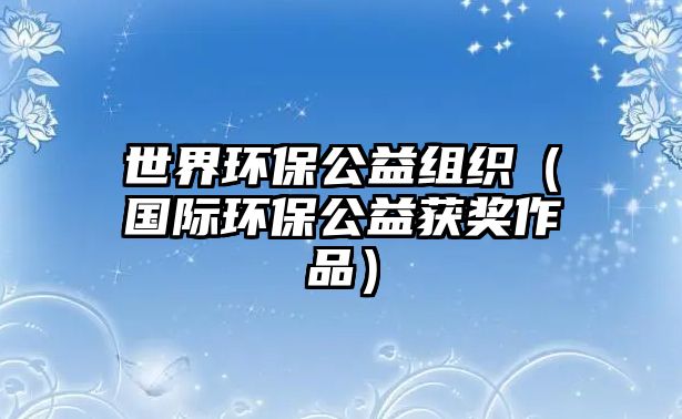 世界環(huán)保公益組織（國(guó)際環(huán)保公益獲獎(jiǎng)作品）