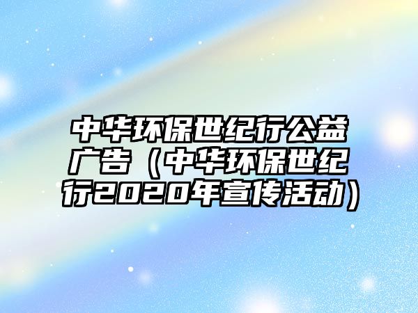 中華環(huán)保世紀(jì)行公益廣告（中華環(huán)保世紀(jì)行2020年宣傳活動）