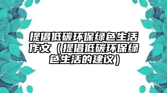 提倡低碳環(huán)保綠色生活作文（提倡低碳環(huán)保綠色生活的建議）