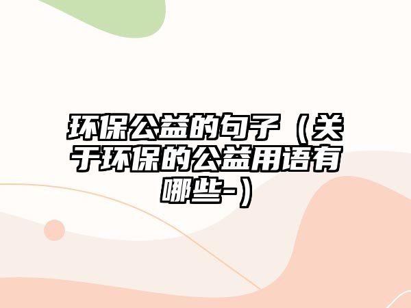 環(huán)保公益的句子（關于環(huán)保的公益用語有哪些-）