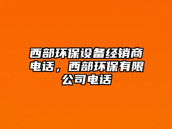 西部環(huán)保設備經(jīng)銷商電話，西部環(huán)保有限公司電話