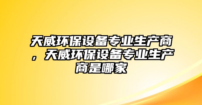 天威環(huán)保設(shè)備專業(yè)生產(chǎn)商，天威環(huán)保設(shè)備專業(yè)生產(chǎn)商是哪家