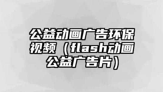 公益動畫廣告環(huán)保視頻（flash動畫公益廣告片）