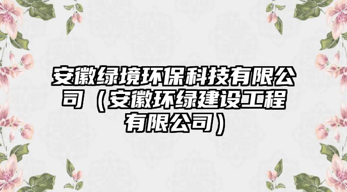 安徽綠境環(huán)?？萍加邢薰荆ò不窄h(huán)綠建設工程有限公司）