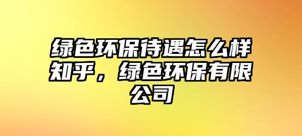 綠色環(huán)保待遇怎么樣知乎，綠色環(huán)保有限公司