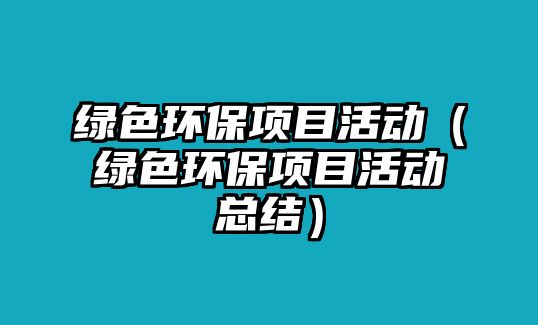 綠色環(huán)保項目活動（綠色環(huán)保項目活動總結）