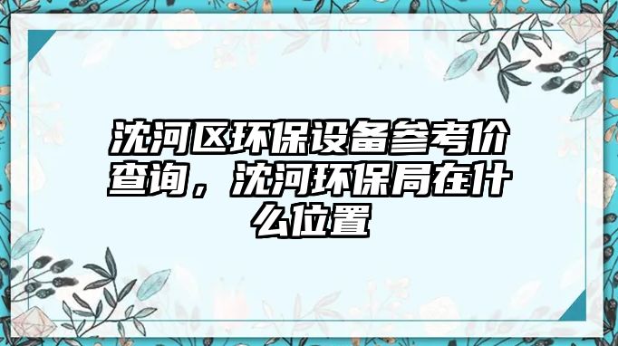 沈河區(qū)環(huán)保設(shè)備參考價(jià)查詢，沈河環(huán)保局在什么位置