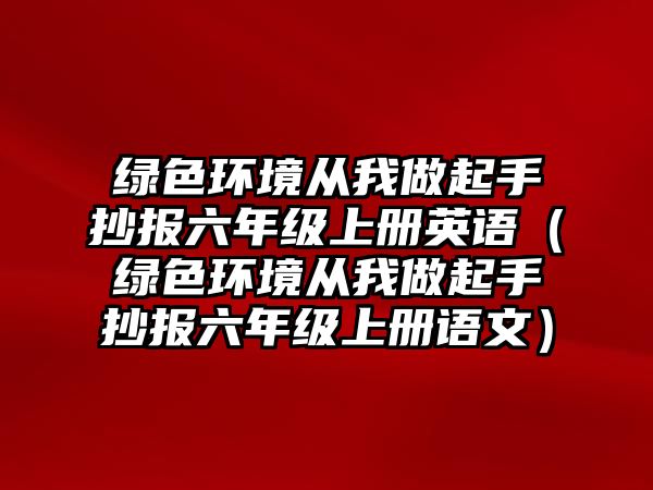 綠色環(huán)境從我做起手抄報(bào)六年級上冊英語（綠色環(huán)境從我做起手抄報(bào)六年級上冊語文）