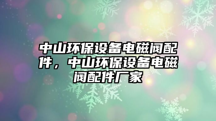 中山環(huán)保設備電磁閥配件，中山環(huán)保設備電磁閥配件廠家