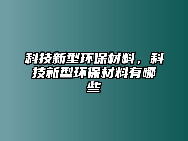 科技新型環(huán)保材料，科技新型環(huán)保材料有哪些