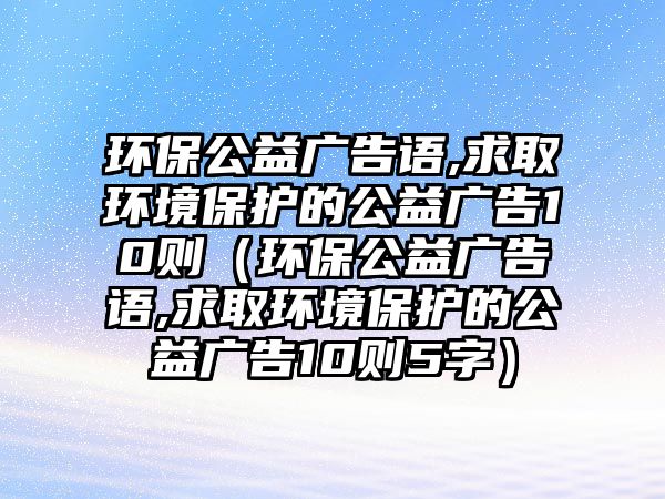 環(huán)保公益廣告語,求取環(huán)境保護(hù)的公益廣告10則（環(huán)保公益廣告語,求取環(huán)境保護(hù)的公益廣告10則5字）